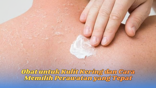 Obat untuk Kulit Kering dan Cara Memilih Perawatan yang Tepat